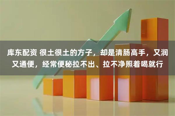 库东配资 很土很土的方子，却是清肠高手，又润又通便，经常便秘拉不出、拉不净照着喝就行