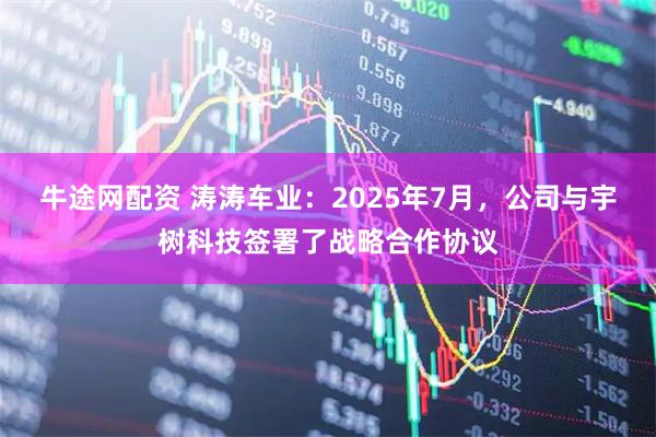 牛途网配资 涛涛车业：2025年7月，公司与宇树科技签署了战略合作协议