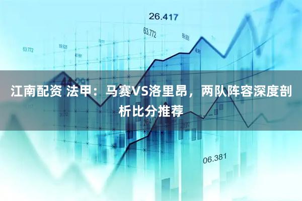 江南配资 法甲：马赛VS洛里昂，两队阵容深度剖析比分推荐