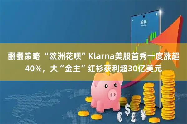 翻翻策略 “欧洲花呗”Klarna美股首秀一度涨超40%，大“金主”红衫获利超30亿美元