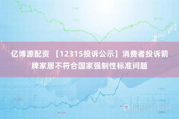 亿博源配资 【12315投诉公示】消费者投诉箭牌家居不符合国家强制性标准问题