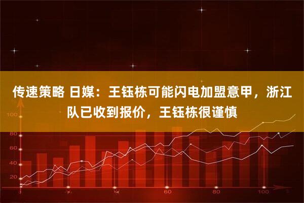 传速策略 日媒：王钰栋可能闪电加盟意甲，浙江队已收到报价，王钰栋很谨慎