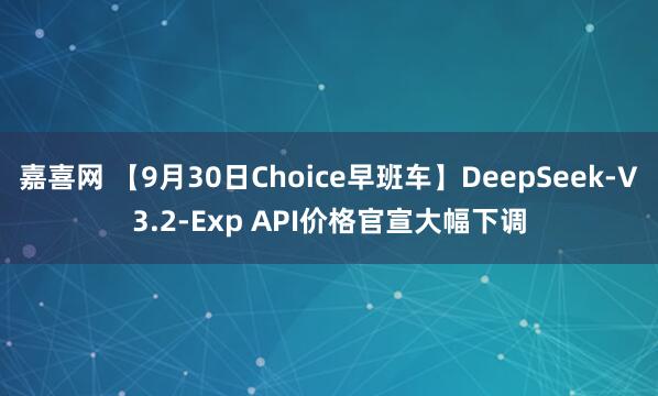 嘉喜网 【9月30日Choice早班车】DeepSeek-V3.2-Exp API价格官宣大幅下调