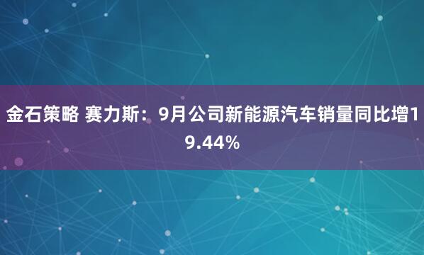 金石策略 赛力斯：9月公司新能源汽车销量同比增19.44%