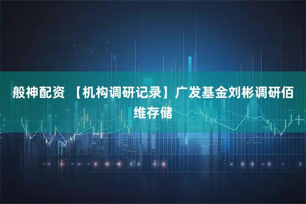 般神配资 【机构调研记录】广发基金刘彬调研佰维存储