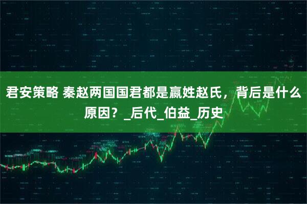 君安策略 秦赵两国国君都是嬴姓赵氏，背后是什么原因？_后代_伯益_历史