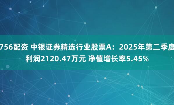 756配资 中银证券精选行业股票A：2025年第二季度利润2120.47万元 净值增长率5.45%