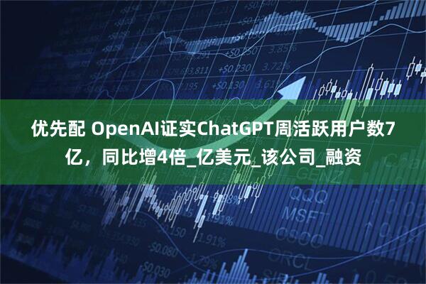 优先配 OpenAI证实ChatGPT周活跃用户数7亿，同比增4倍_亿美元_该公司_融资