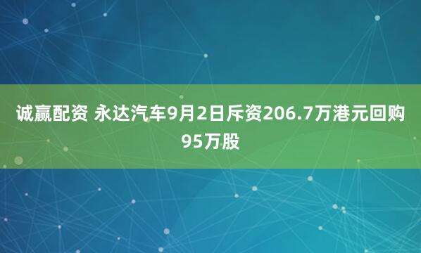 诚赢配资 永达汽车9月2日斥资206.7万港元回购95万股