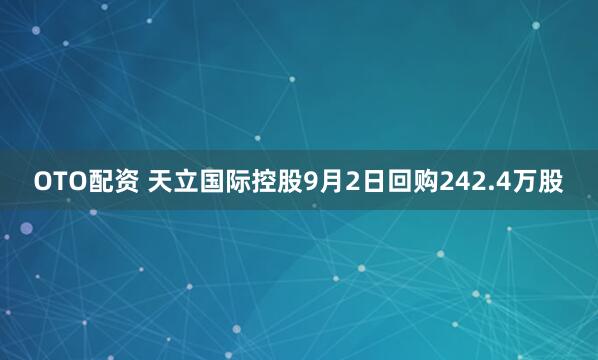 OTO配资 天立国际控股9月2日回购242.4万股