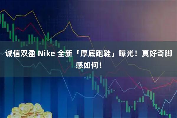 诚信双盈 Nike 全新「厚底跑鞋」曝光！真好奇脚感如何！