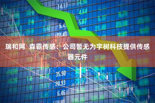 瑞和网  森霸传感：公司暂无为宇树科技提供传感器元件