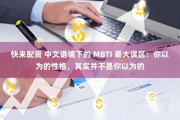 快来配资 中文语境下的 MBTI 最大误区：你以为的性格，其实并不是你以为的