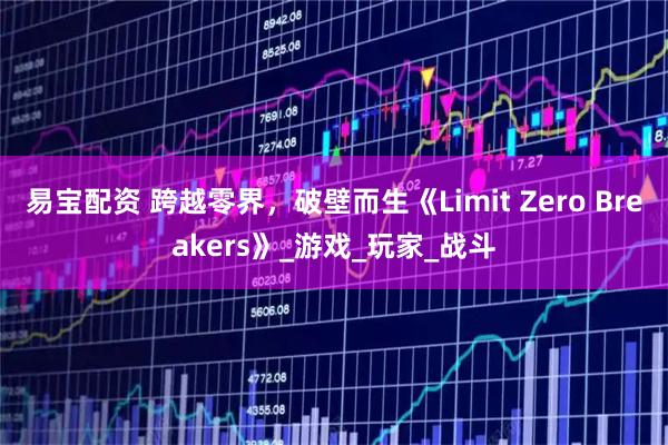 易宝配资 跨越零界，破壁而生《Limit Zero Breakers》_游戏_玩家_战斗