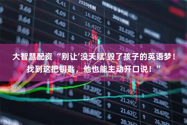 大智慧配资 “别让‘没天赋’毁了孩子的英语梦！找到这把钥匙，他也能主动开口说！”