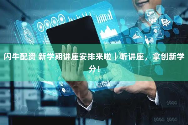 闪牛配资 新学期讲座安排来啦｜听讲座，拿创新学分！