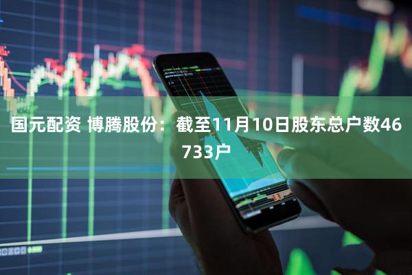 国元配资 博腾股份：截至11月10日股东总户数46733户