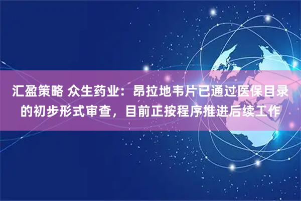 汇盈策略 众生药业：昂拉地韦片已通过医保目录的初步形式审查，目前正按程序推进后续工作