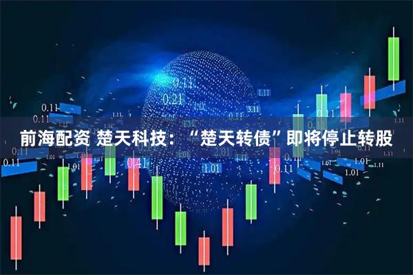 前海配资 楚天科技：“楚天转债”即将停止转股