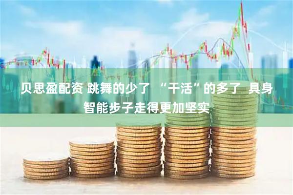 贝思盈配资 跳舞的少了  “干活”的多了  具身智能步子走得更加坚实