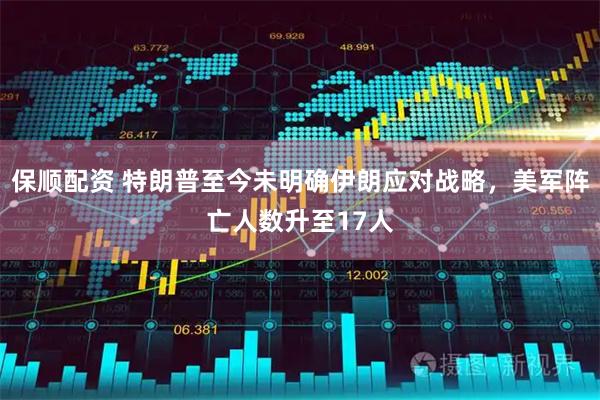 保顺配资 特朗普至今未明确伊朗应对战略，美军阵亡人数升至17人